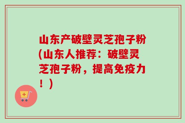 山东产破壁灵芝孢子粉(山东人推荐:破壁灵芝孢子粉,提高免疫力!)-第1张图片-卓越灵芝孢子粉 山东产破壁灵芝孢子粉(山东人推荐:破壁灵芝孢子粉,提高免疫力!)-第1张图片-卓越灵芝孢子粉