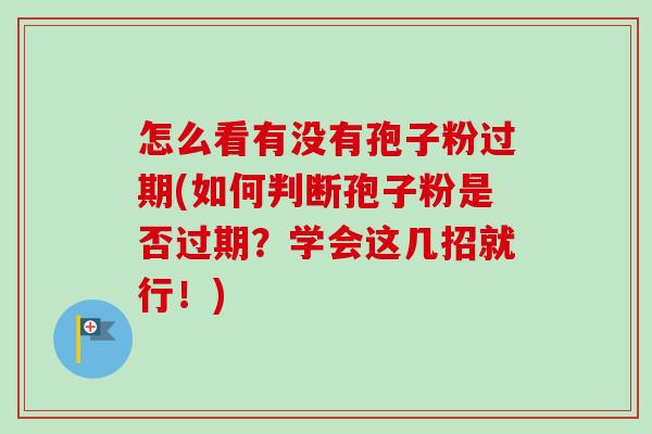 怎么看有没有孢子粉过期(如何判断孢子粉是否过期？学会这几招就行！)-第1张图片-卓越灵芝孢子粉