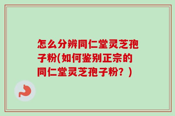 怎么分辨同仁堂灵芝孢子粉(如何鉴别正宗的同仁堂灵芝孢子粉?)-第1张图片-卓越灵芝孢子粉 怎么分辨同仁堂灵芝孢子粉(如何鉴别正宗的同仁堂灵芝孢子粉?)-第1张图片-卓越灵芝孢子粉