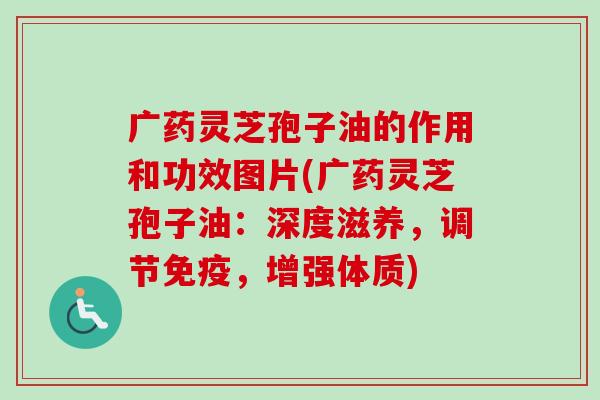 广药灵芝孢子油的作用和功效图片(广药灵芝孢子油:深度滋养,调节免疫,增强体质)-第1张图片-卓越灵芝孢子粉 广药灵芝孢子油的作用和功效图片(广药灵芝孢子油:深度滋养,调节免疫,增强体质)-第1张图片-卓越灵芝孢子粉