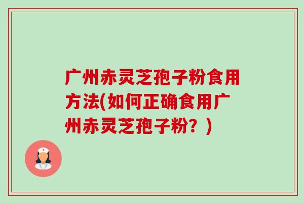 广州赤灵芝孢子粉食用方法(如何正确食用广州赤灵芝孢子粉？)-第1张图片-卓越灵芝孢子粉