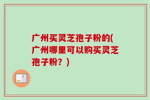 广州买灵芝孢子粉的(广州哪里可以购买灵芝孢子粉？)-第1张图片-卓越灵芝孢子粉