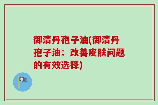御清丹孢子油(御清丹孢子油:改善皮肤问题的有效选择)-第1张图片-卓越灵芝孢子粉 御清丹孢子油(御清丹孢子油:改善皮肤问题的有效选择)-第1张图片-卓越灵芝孢子粉