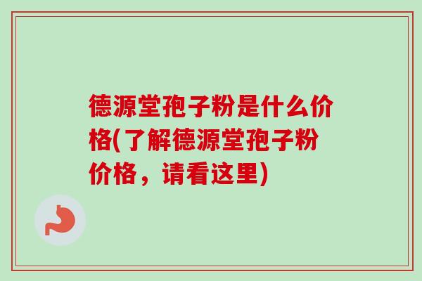 德源堂孢子粉是什么价格(了解德源堂孢子粉价格,请看这里)-第1张图片-卓越灵芝孢子粉 德源堂孢子粉是什么价格(了解德源堂孢子粉价格,请看这里)-第1张图片-卓越灵芝孢子粉