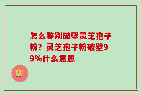 怎么鉴别破壁灵芝孢子粉?灵芝孢子粉破壁99%什么意思-第1张图片-卓越灵芝孢子粉 怎么鉴别破壁灵芝孢子粉?灵芝孢子粉破壁99%什么意思-第1张图片-卓越灵芝孢子粉