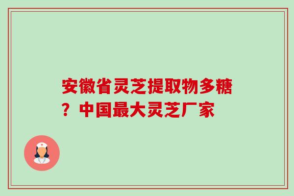 安徽省灵芝提取物多糖?中国最大灵芝厂家-第1张图片-卓越灵芝孢子粉 安徽省灵芝提取物多糖?中国最大灵芝厂家-第1张图片-卓越灵芝孢子粉