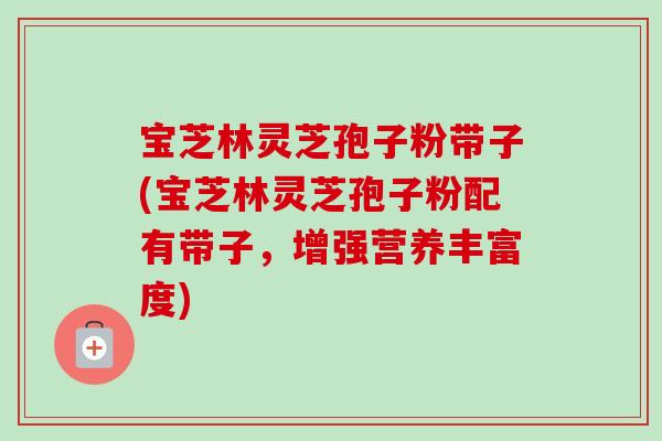 宝芝林灵芝孢子粉带子(宝芝林灵芝孢子粉配有带子,增强营养丰富度)-第1张图片-卓越灵芝孢子粉 宝芝林灵芝孢子粉带子(宝芝林灵芝孢子粉配有带子,增强营养丰富度)-第1张图片-卓越灵芝孢子粉