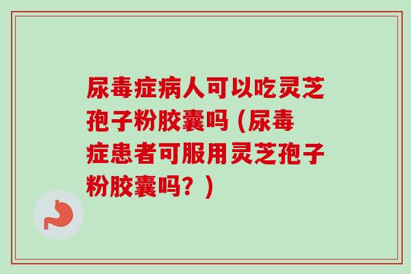 尿毒症病人可以吃灵芝孢子粉胶囊吗 (尿毒症患者可服用灵芝孢子粉胶囊吗?)-第1张图片-卓越灵芝孢子粉 尿毒症病人可以吃灵芝孢子粉胶囊吗 (尿毒症患者可服用灵芝孢子粉胶囊吗?)-第1张图片-卓越灵芝孢子粉