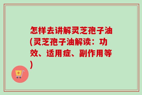 怎样去讲解灵芝孢子油(灵芝孢子油解读：功效、适用症、副作用等)-第1张图片-卓越灵芝孢子粉