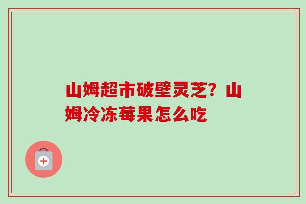 山姆超市破壁灵芝?山姆冷冻莓果怎么吃-第1张图片-卓越灵芝孢子粉 山姆超市破壁灵芝?山姆冷冻莓果怎么吃-第1张图片-卓越灵芝孢子粉