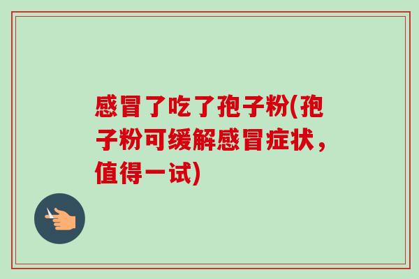 感冒了吃了孢子粉(孢子粉可缓解感冒症状，值得一试)-第1张图片-卓越灵芝孢子粉