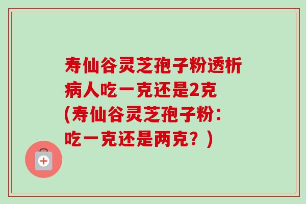 寿仙谷灵芝孢子粉透析病人吃一克还是2克 (寿仙谷灵芝孢子粉:吃一克还是两克?)-第1张图片-卓越灵芝孢子粉 寿仙谷灵芝孢子粉透析病人吃一克还是2克 (寿仙谷灵芝孢子粉:吃一克还是两克?)-第1张图片-卓越灵芝孢子粉