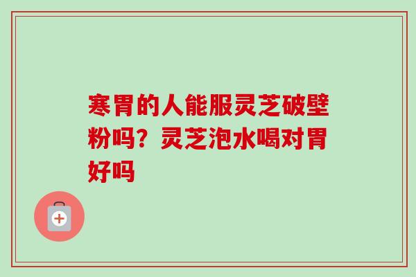 寒胃的人能服灵芝破壁粉吗?灵芝泡水喝对胃好吗-第1张图片-卓越灵芝孢子粉 寒胃的人能服灵芝破壁粉吗?灵芝泡水喝对胃好吗-第1张图片-卓越灵芝孢子粉