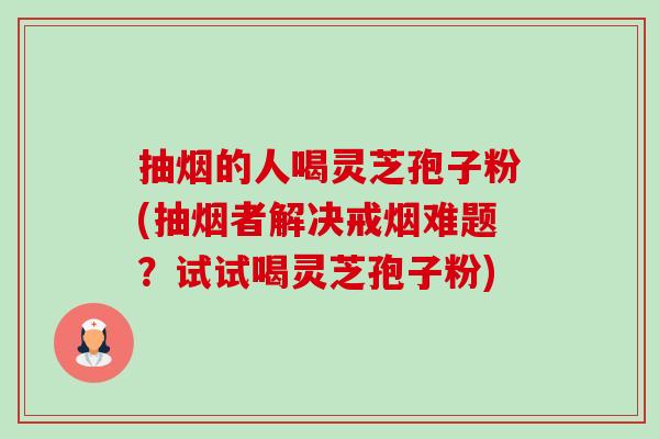 抽烟的人喝灵芝孢子粉(抽烟者解决戒烟难题?试试喝灵芝孢子粉)-第1张图片-卓越灵芝孢子粉 抽烟的人喝灵芝孢子粉(抽烟者解决戒烟难题?试试喝灵芝孢子粉)-第1张图片-卓越灵芝孢子粉