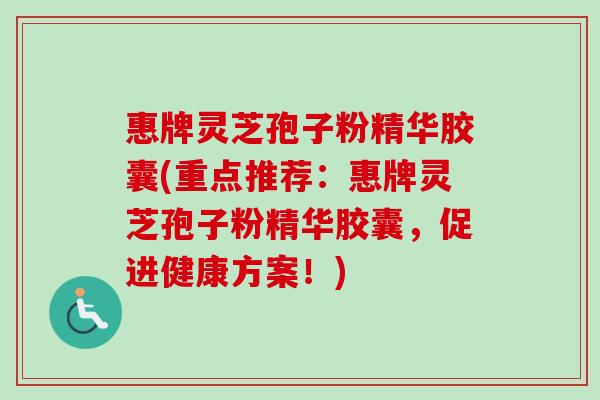 惠牌灵芝孢子粉精华胶囊(重点推荐:惠牌灵芝孢子粉精华胶囊,促进健康方案!)-第1张图片-卓越灵芝孢子粉 惠牌灵芝孢子粉精华胶囊(重点推荐:惠牌灵芝孢子粉精华胶囊,促进健康方案!)-第1张图片-卓越灵芝孢子粉