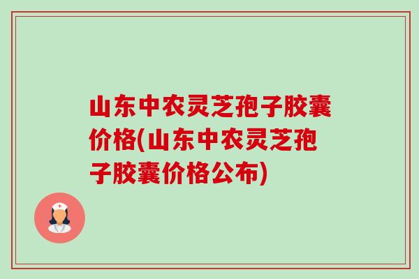 山东中农灵芝孢子胶囊价格(山东中农灵芝孢子胶囊价格公布)-第1张图片-卓越灵芝孢子粉