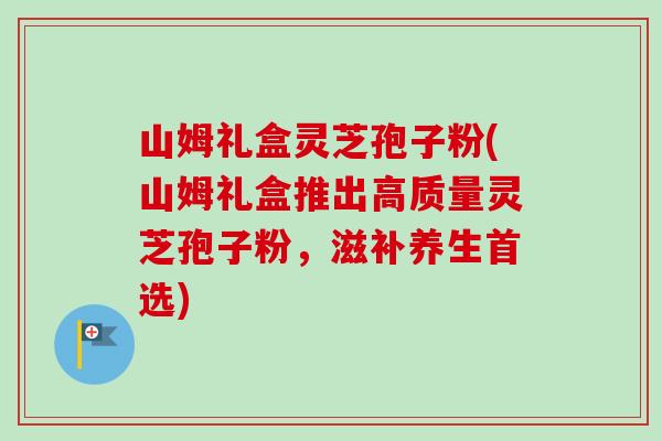 山姆礼盒灵芝孢子粉(山姆礼盒推出高质量灵芝孢子粉,滋补养生首选)-第1张图片-卓越灵芝孢子粉 山姆礼盒灵芝孢子粉(山姆礼盒推出高质量灵芝孢子粉,滋补养生首选)-第1张图片-卓越灵芝孢子粉