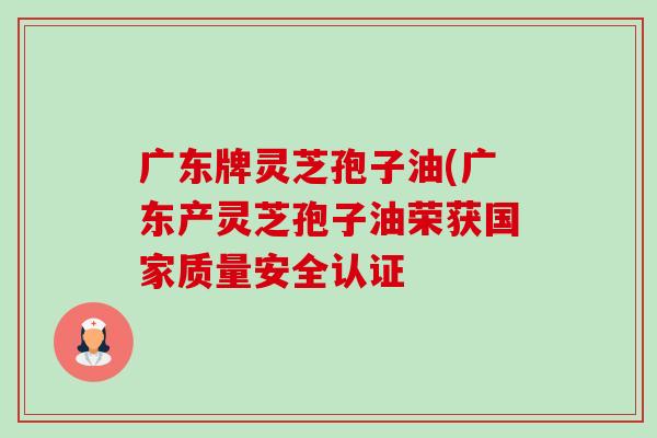 广东牌灵芝孢子油(广东产灵芝孢子油荣获国家质量安全认证-第1张图片-卓越灵芝孢子粉 广东牌灵芝孢子油(广东产灵芝孢子油荣获国家质量安全认证-第1张图片-卓越灵芝孢子粉