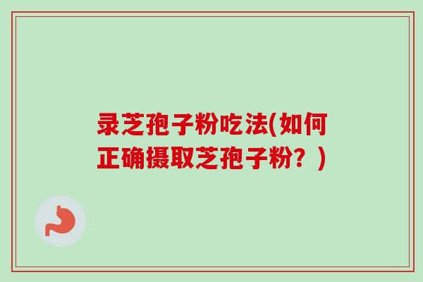 录芝孢子粉吃法(如何正确摄取芝孢子粉?)-第1张图片-卓越灵芝孢子粉 录芝孢子粉吃法(如何正确摄取芝孢子粉?)-第1张图片-卓越灵芝孢子粉