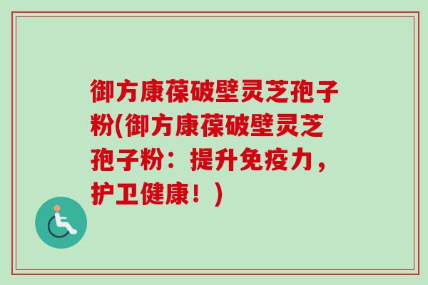 御方康葆破壁灵芝孢子粉(御方康葆破壁灵芝孢子粉：提升免疫力，护卫健康！)-第1张图片-卓越灵芝孢子粉