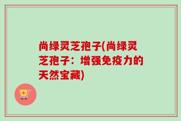 尚绿灵芝孢子(尚绿灵芝孢子:增强免疫力的天然宝藏)-第1张图片-卓越灵芝孢子粉 尚绿灵芝孢子(尚绿灵芝孢子:增强免疫力的天然宝藏)-第1张图片-卓越灵芝孢子粉