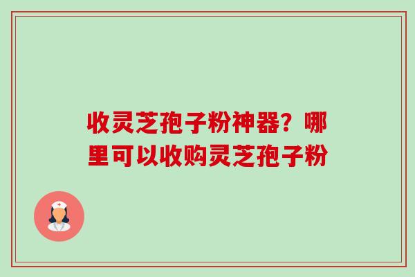 收灵芝孢子粉神器?哪里可以收购灵芝孢子粉-第1张图片-卓越灵芝孢子粉 收灵芝孢子粉神器?哪里可以收购灵芝孢子粉-第1张图片-卓越灵芝孢子粉