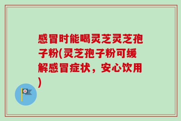 感冒时能喝灵芝灵芝孢子粉(灵芝孢子粉可缓解感冒症状,安心饮用)-第1张图片-卓越灵芝孢子粉 感冒时能喝灵芝灵芝孢子粉(灵芝孢子粉可缓解感冒症状,安心饮用)-第1张图片-卓越灵芝孢子粉