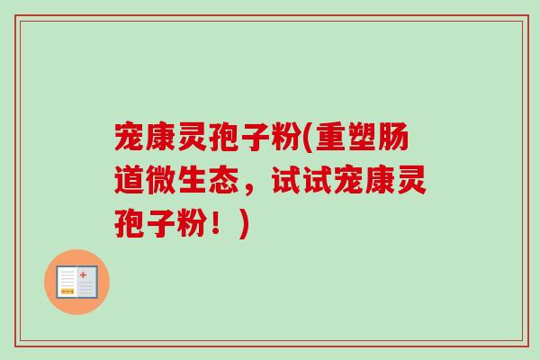 宠康灵孢子粉(重塑肠道微生态，试试宠康灵孢子粉！)-第1张图片-卓越灵芝孢子粉