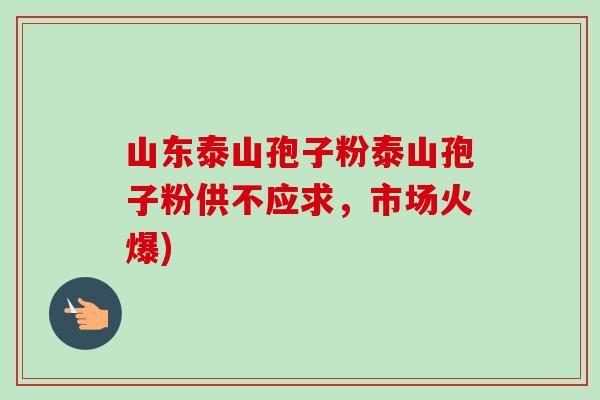 山东泰山孢子粉泰山孢子粉供不应求，市场火爆)-第1张图片-卓越灵芝孢子粉