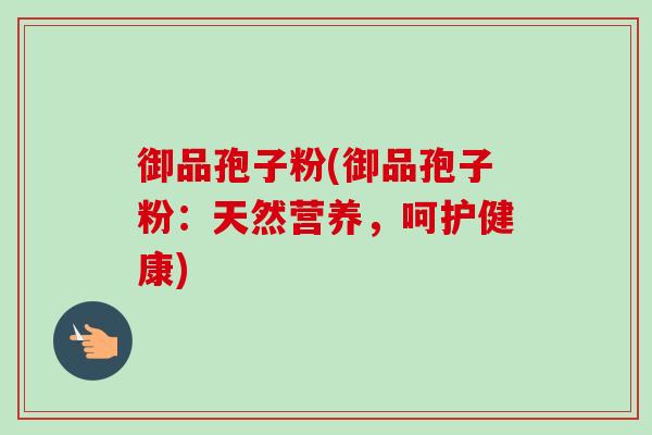 御品孢子粉(御品孢子粉：天然营养，呵护健康)-第1张图片-卓越灵芝孢子粉
