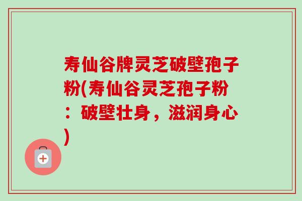 寿仙谷牌灵芝破壁孢子粉(寿仙谷灵芝孢子粉:破壁壮身,滋润身心)-第1张图片-卓越灵芝孢子粉 寿仙谷牌灵芝破壁孢子粉(寿仙谷灵芝孢子粉:破壁壮身,滋润身心)-第1张图片-卓越灵芝孢子粉