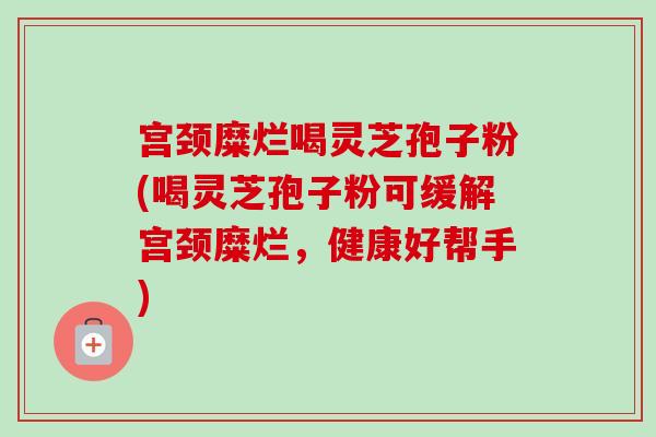 宫颈糜烂喝灵芝孢子粉(喝灵芝孢子粉可缓解宫颈糜烂，健康好帮手)-第1张图片-卓越灵芝孢子粉