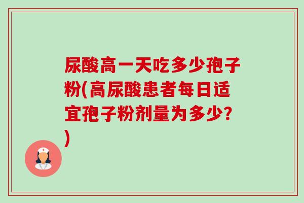 尿酸高一天吃多少孢子粉(高尿酸患者每日适宜孢子粉剂量为多少?)-第1张图片-卓越灵芝孢子粉 尿酸高一天吃多少孢子粉(高尿酸患者每日适宜孢子粉剂量为多少?)-第1张图片-卓越灵芝孢子粉