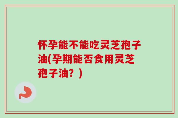 怀孕能不能吃灵芝孢子油(孕期能否食用灵芝孢子油?)-第1张图片-卓越灵芝孢子粉 怀孕能不能吃灵芝孢子油(孕期能否食用灵芝孢子油?)-第1张图片-卓越灵芝孢子粉