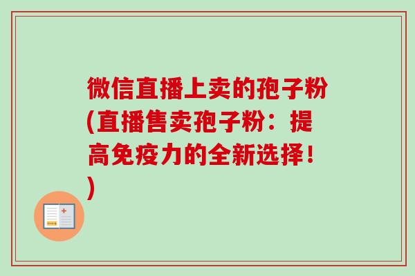 微信直播上卖的孢子粉(直播售卖孢子粉:提高免疫力的全新选择!)-第1张图片-卓越灵芝孢子粉 微信直播上卖的孢子粉(直播售卖孢子粉:提高免疫力的全新选择!)-第1张图片-卓越灵芝孢子粉