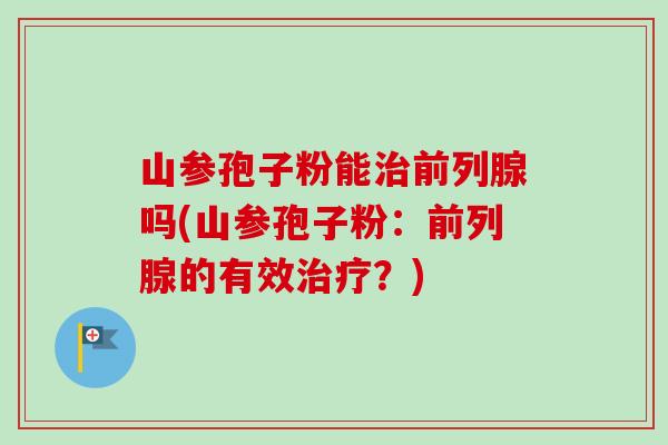 山参孢子粉能治前列腺吗(山参孢子粉:前列腺的有效治疗?)-第1张图片-卓越灵芝孢子粉 山参孢子粉能治前列腺吗(山参孢子粉:前列腺的有效治疗?)-第1张图片-卓越灵芝孢子粉