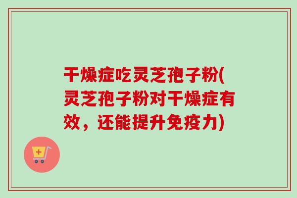 干燥症吃灵芝孢子粉(灵芝孢子粉对干燥症有效,还能提升免疫力)-第1张图片-卓越灵芝孢子粉 干燥症吃灵芝孢子粉(灵芝孢子粉对干燥症有效,还能提升免疫力)-第1张图片-卓越灵芝孢子粉