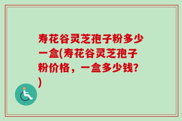 寿花谷灵芝孢子粉多少一盒(寿花谷灵芝孢子粉价格，一盒多少钱？)-第1张图片-卓越灵芝孢子粉
