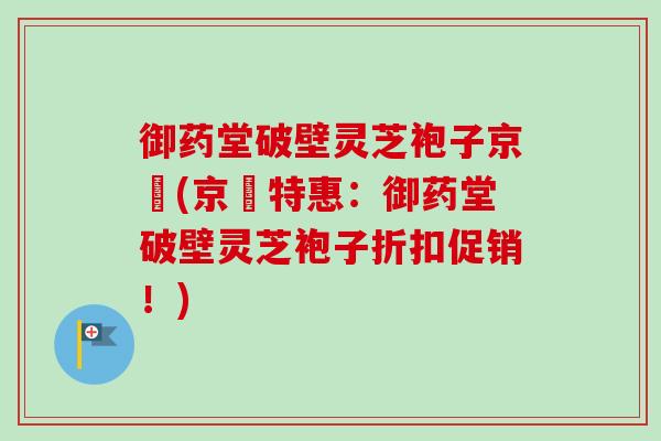 御药堂破壁灵芝袍子京東(京東特惠:御药堂破壁灵芝袍子折扣促销!)-第1张图片-卓越灵芝孢子粉 御药堂破壁灵芝袍子京東(京東特惠:御药堂破壁灵芝袍子折扣促销!)-第1张图片-卓越灵芝孢子粉
