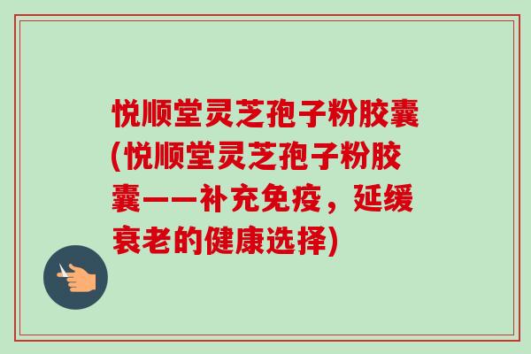 悦顺堂灵芝孢子粉胶囊(悦顺堂灵芝孢子粉胶囊——补充免疫,延缓衰老的健康选择)-第1张图片-卓越灵芝孢子粉 悦顺堂灵芝孢子粉胶囊(悦顺堂灵芝孢子粉胶囊——补充免疫,延缓衰老的健康选择)-第1张图片-卓越灵芝孢子粉