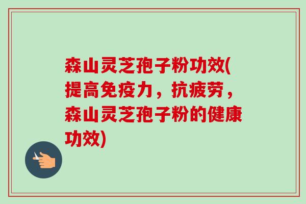森山灵芝孢子粉功效(提高免疫力，抗疲劳，森山灵芝孢子粉的健康功效)-第1张图片-卓越灵芝孢子粉