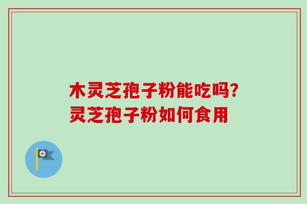 木灵芝孢子粉能吃吗?灵芝孢子粉如何食用-第1张图片-卓越灵芝孢子粉 木灵芝孢子粉能吃吗?灵芝孢子粉如何食用-第1张图片-卓越灵芝孢子粉