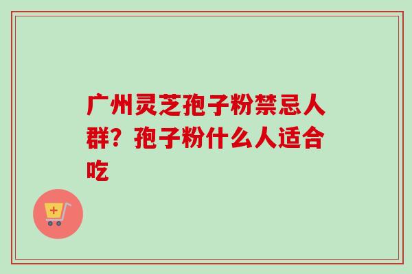 广州灵芝孢子粉禁忌人群?孢子粉什么人适合吃-第1张图片-卓越灵芝孢子粉 广州灵芝孢子粉禁忌人群?孢子粉什么人适合吃-第1张图片-卓越灵芝孢子粉