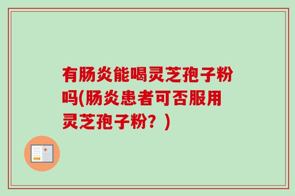有肠炎能喝灵芝孢子粉吗(肠炎患者可否服用灵芝孢子粉？)-第1张图片-卓越灵芝孢子粉