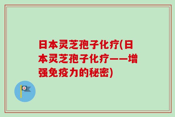 日本灵芝孢子化疗(日本灵芝孢子化疗——增强免疫力的秘密)-第1张图片-卓越灵芝孢子粉