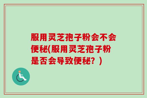 服用灵芝孢子粉会不会便秘(服用灵芝孢子粉是否会导致便秘？)-第1张图片-卓越灵芝孢子粉