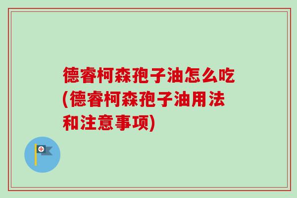德睿柯森孢子油怎么吃(德睿柯森孢子油用法和注意事项)-第1张图片-卓越灵芝孢子粉