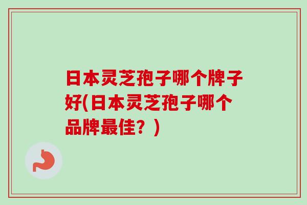 日本灵芝孢子哪个牌子好(日本灵芝孢子哪个品牌最佳？)-第1张图片-卓越灵芝孢子粉