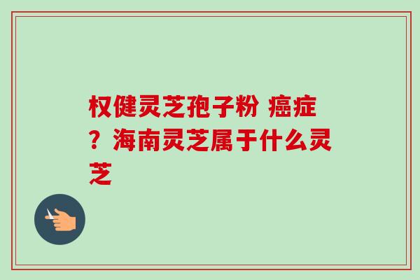 权健灵芝孢子粉 癌症?海南灵芝属于什么灵芝-第1张图片-卓越灵芝孢子粉 权健灵芝孢子粉 癌症?海南灵芝属于什么灵芝-第1张图片-卓越灵芝孢子粉