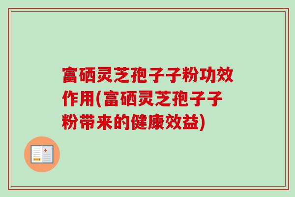 富硒灵芝孢子子粉功效作用(富硒灵芝孢子子粉带来的健康效益)-第1张图片-卓越灵芝孢子粉 富硒灵芝孢子子粉功效作用(富硒灵芝孢子子粉带来的健康效益)-第1张图片-卓越灵芝孢子粉